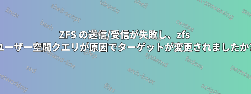 ZFS の送信/受信が失敗し、zfs ユーザー空間クエリが原因でターゲットが変更されましたか?