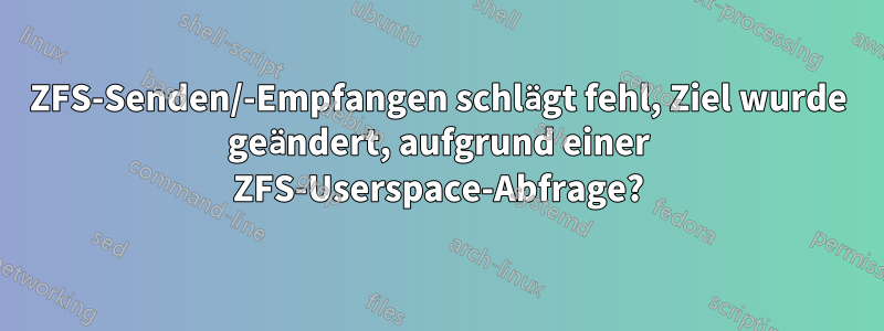 ZFS-Senden/-Empfangen schlägt fehl, Ziel wurde geändert, aufgrund einer ZFS-Userspace-Abfrage?