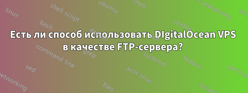 Есть ли способ использовать DIgitalOcean VPS в качестве FTP-сервера?