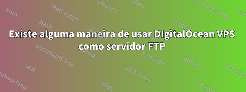 Existe alguma maneira de usar DIgitalOcean VPS como servidor FTP