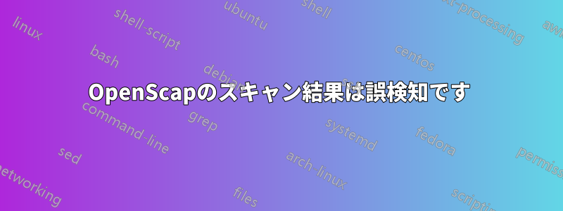 OpenScapのスキャン結果は誤検知です