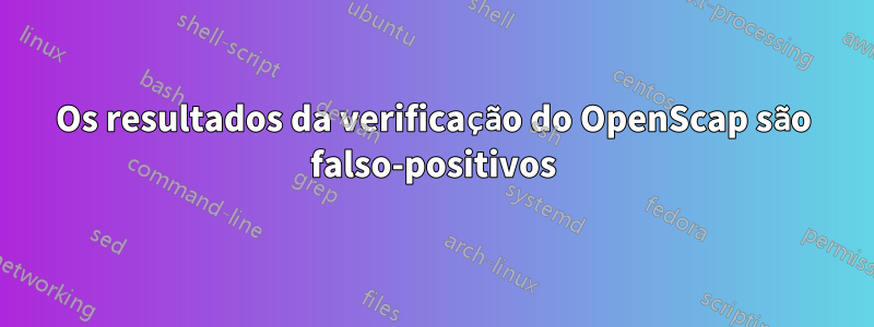 Os resultados da verificação do OpenScap são falso-positivos