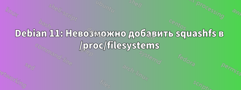 Debian 11: Невозможно добавить squashfs в /proc/filesystems