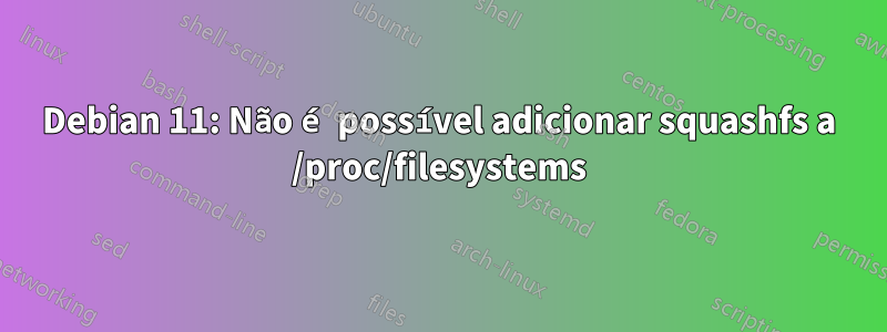 Debian 11: Não é possível adicionar squashfs a /proc/filesystems