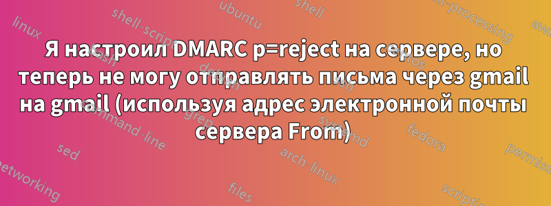 Я настроил DMARC p=reject на сервере, но теперь не могу отправлять письма через gmail на gmail (используя адрес электронной почты сервера From)