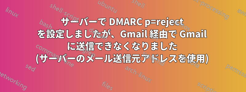 サーバーで DMARC p=reject を設定しましたが、Gmail 経由で Gmail に送信できなくなりました (サーバーのメール送信元アドレスを使用)