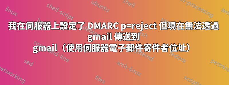 我在伺服器上設定了 DMARC p=reject 但現在無法透過 gmail 傳送到 gmail（使用伺服器電子郵件寄件者位址）