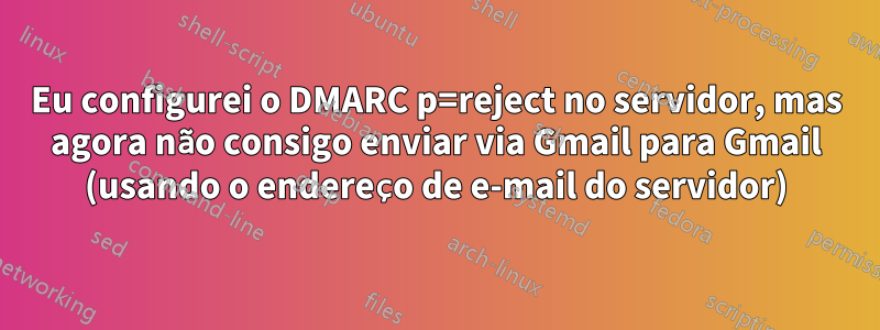 Eu configurei o DMARC p=reject no servidor, mas agora não consigo enviar via Gmail para Gmail (usando o endereço de e-mail do servidor)