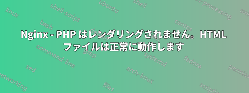 Nginx - PHP はレンダリングされません。HTML ファイルは正常に動作します