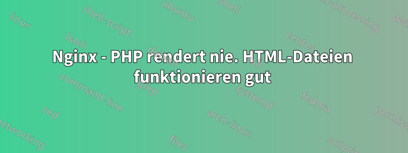 Nginx - PHP rendert nie. HTML-Dateien funktionieren gut