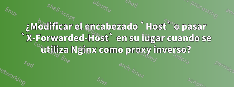 ¿Modificar el encabezado `Host` o pasar `X-Forwarded-Host` en su lugar cuando se utiliza Nginx como proxy inverso?