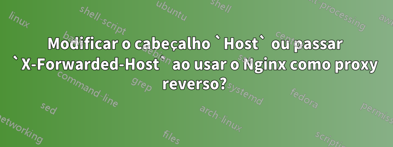 Modificar o cabeçalho `Host` ou passar `X-Forwarded-Host` ao usar o Nginx como proxy reverso?