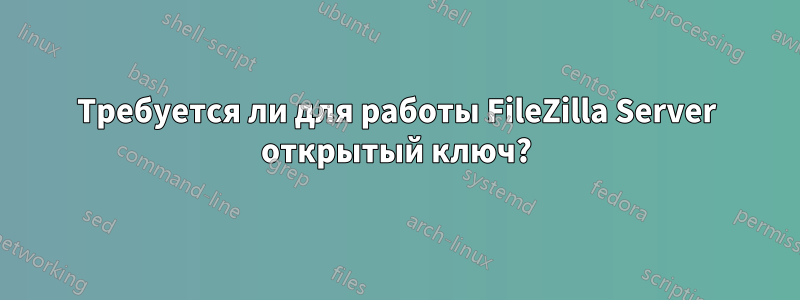 Требуется ли для работы FileZilla Server открытый ключ?