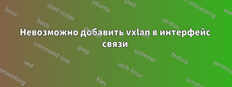 Невозможно добавить vxlan в интерфейс связи