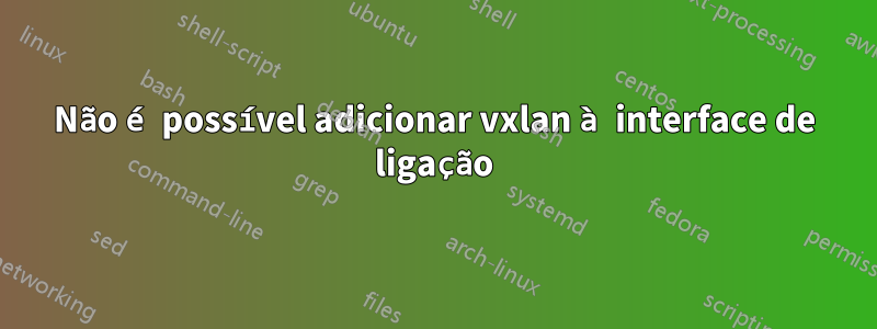 Não é possível adicionar vxlan à interface de ligação