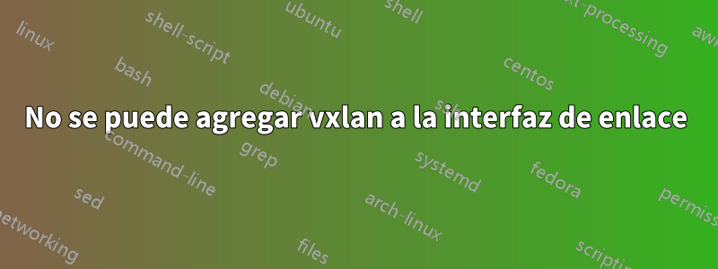 No se puede agregar vxlan a la interfaz de enlace