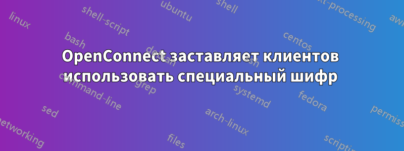 OpenConnect заставляет клиентов использовать специальный шифр