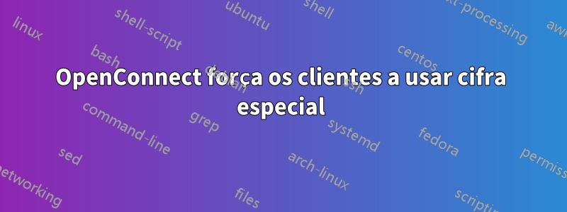 OpenConnect força os clientes a usar cifra especial