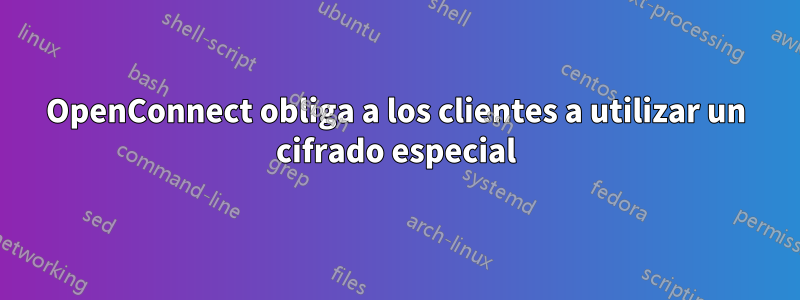 OpenConnect obliga a los clientes a utilizar un cifrado especial