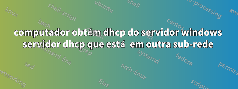 computador obtém dhcp do servidor windows servidor dhcp que está em outra sub-rede