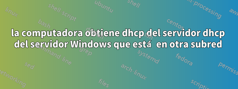 la computadora obtiene dhcp del servidor dhcp del servidor Windows que está en otra subred