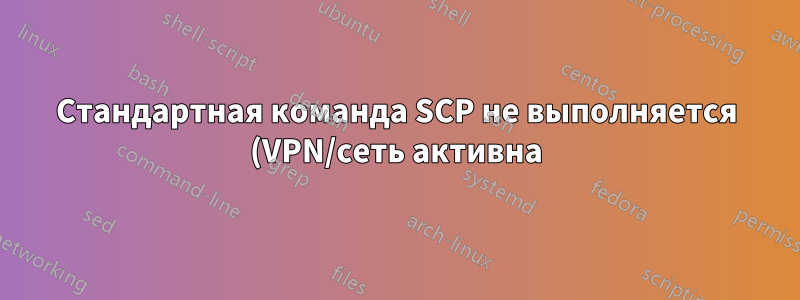 Стандартная команда SCP не выполняется (VPN/сеть активна)