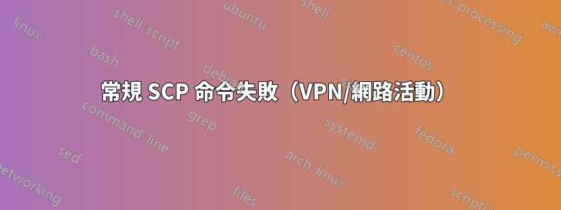 常規 SCP 命令失敗（VPN/網路活動）