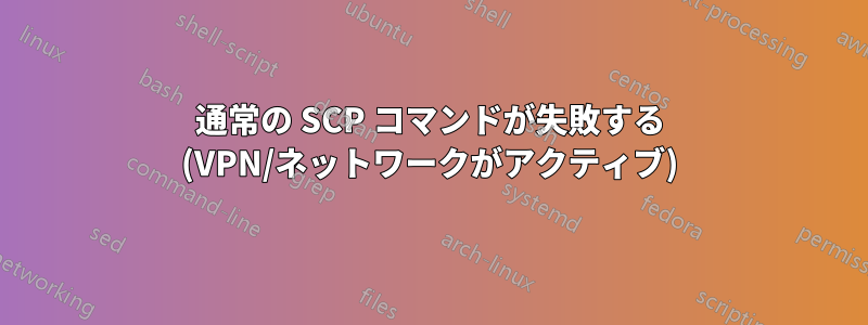 通常の SCP コマンドが失敗する (VPN/ネットワークがアクティブ)