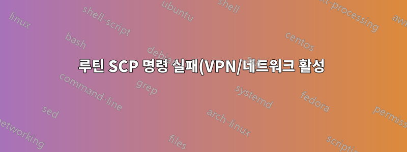 루틴 SCP 명령 실패(VPN/네트워크 활성)