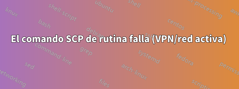 El comando SCP de rutina falla (VPN/red activa)