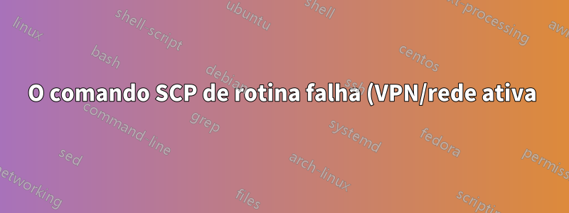 O comando SCP de rotina falha (VPN/rede ativa)