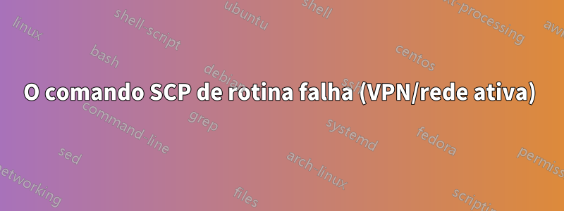 O comando SCP de rotina falha (VPN/rede ativa)