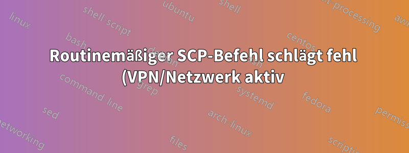 Routinemäßiger SCP-Befehl schlägt fehl (VPN/Netzwerk aktiv)