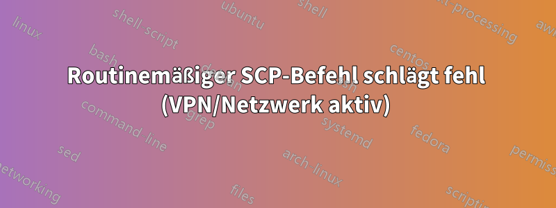 Routinemäßiger SCP-Befehl schlägt fehl (VPN/Netzwerk aktiv)