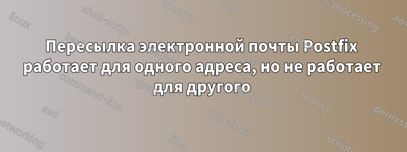 Пересылка электронной почты Postfix работает для одного адреса, но не работает для другого