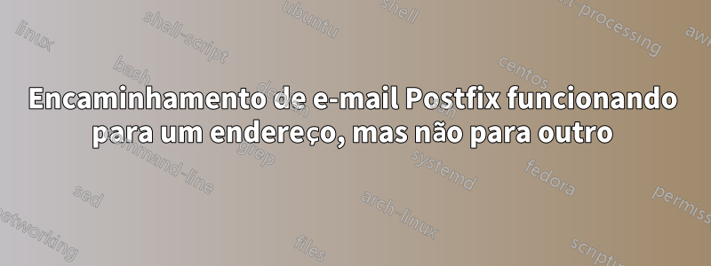 Encaminhamento de e-mail Postfix funcionando para um endereço, mas não para outro