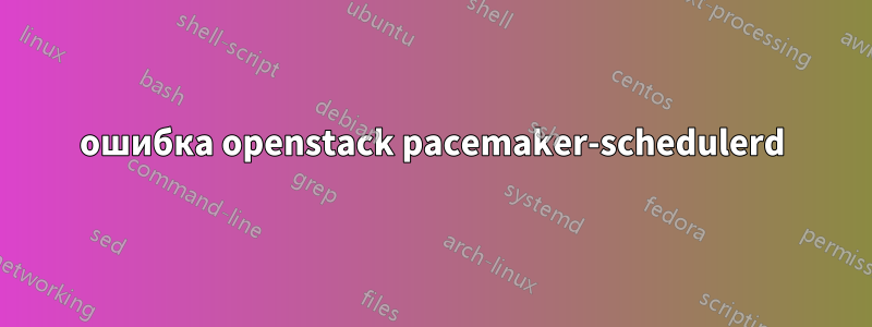 ошибка openstack pacemaker-schedulerd