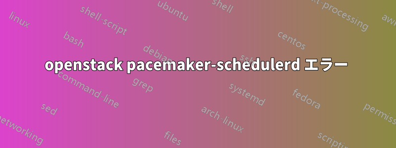 openstack pacemaker-schedulerd エラー