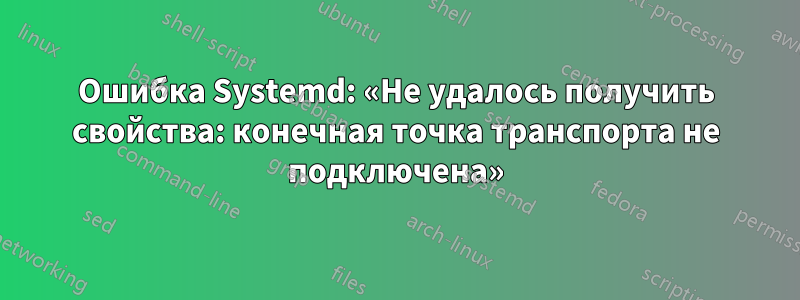 Ошибка Systemd: «Не удалось получить свойства: конечная точка транспорта не подключена»