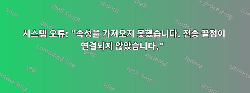 시스템 오류: "속성을 가져오지 못했습니다. 전송 끝점이 연결되지 않았습니다."