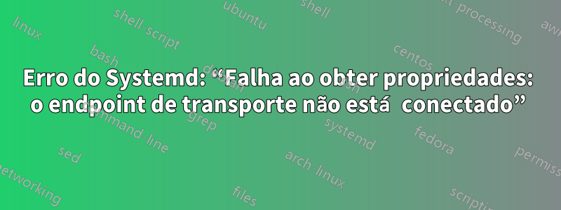 Erro do Systemd: “Falha ao obter propriedades: o endpoint de transporte não está conectado”