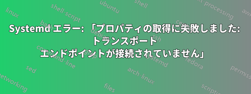 Systemd エラー: 「プロパティの取得に失敗しました: トランスポート エンドポイントが接続されていません」