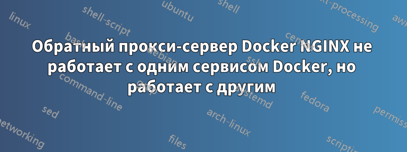 Обратный прокси-сервер Docker NGINX не работает с одним сервисом Docker, но работает с другим