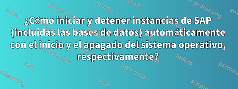 ¿Cómo iniciar y detener instancias de SAP (incluidas las bases de datos) automáticamente con el inicio y el apagado del sistema operativo, respectivamente?