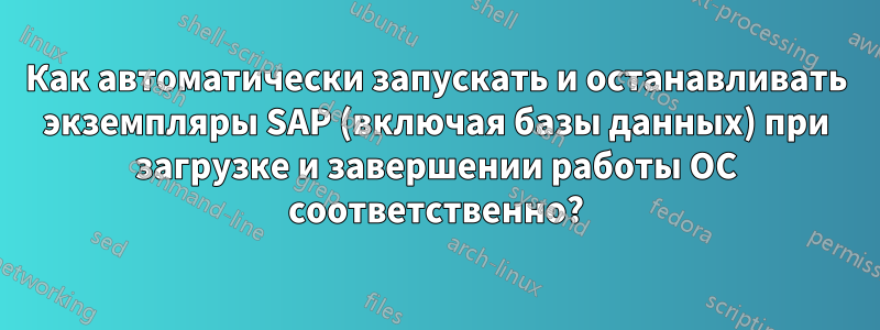 Как автоматически запускать и останавливать экземпляры SAP (включая базы данных) при загрузке и завершении работы ОС соответственно?