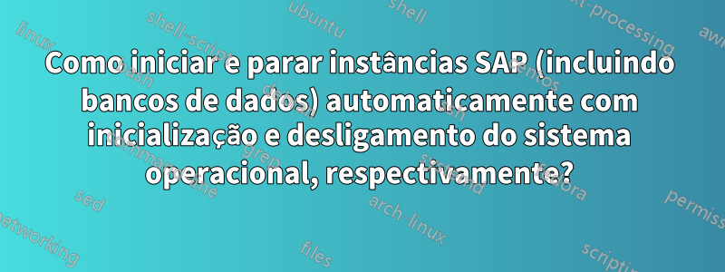 Como iniciar e parar instâncias SAP (incluindo bancos de dados) automaticamente com inicialização e desligamento do sistema operacional, respectivamente?