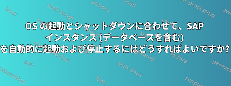 OS の起動とシャットダウンに合わせて、SAP インスタンス (データベースを含む) を自動的に起動および停止するにはどうすればよいですか?