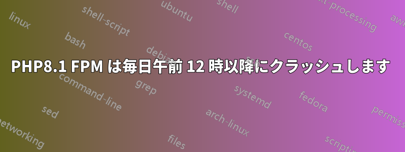 PHP8.1 FPM は毎日午前 12 時以降にクラッシュします