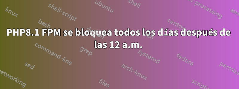 PHP8.1 FPM se bloquea todos los días después de las 12 a.m.