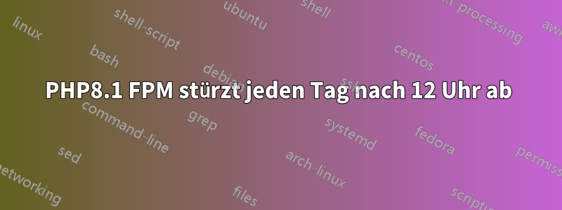 PHP8.1 FPM stürzt jeden Tag nach 12 Uhr ab